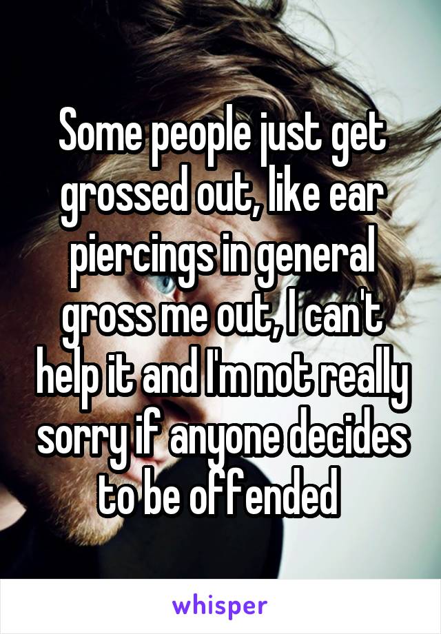 Some people just get grossed out, like ear piercings in general gross me out, I can't help it and I'm not really sorry if anyone decides to be offended 