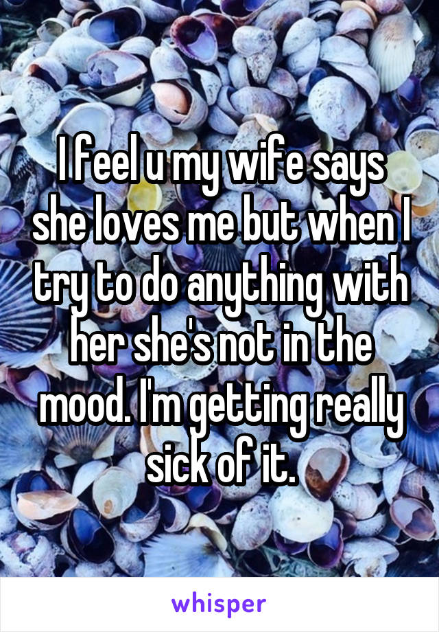 I feel u my wife says she loves me but when I try to do anything with her she's not in the mood. I'm getting really sick of it.