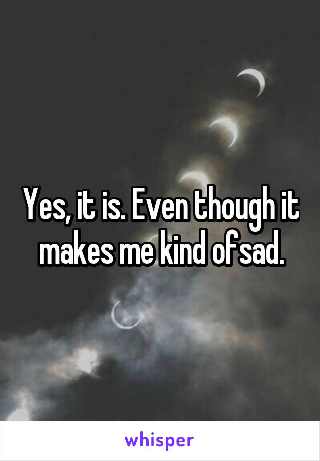 Yes, it is. Even though it makes me kind ofsad.