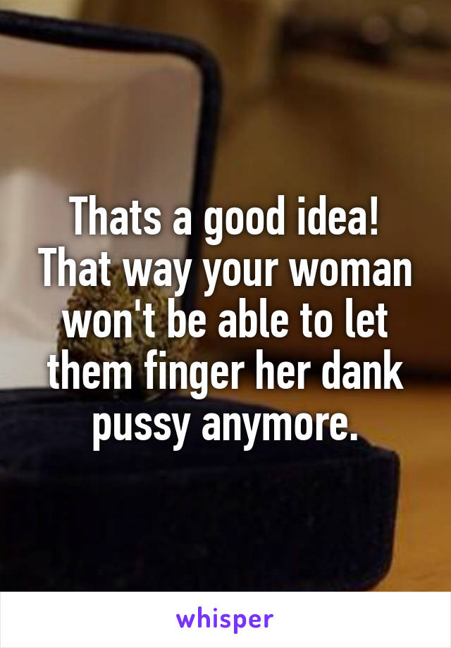 Thats a good idea! That way your woman won't be able to let them finger her dank pussy anymore.