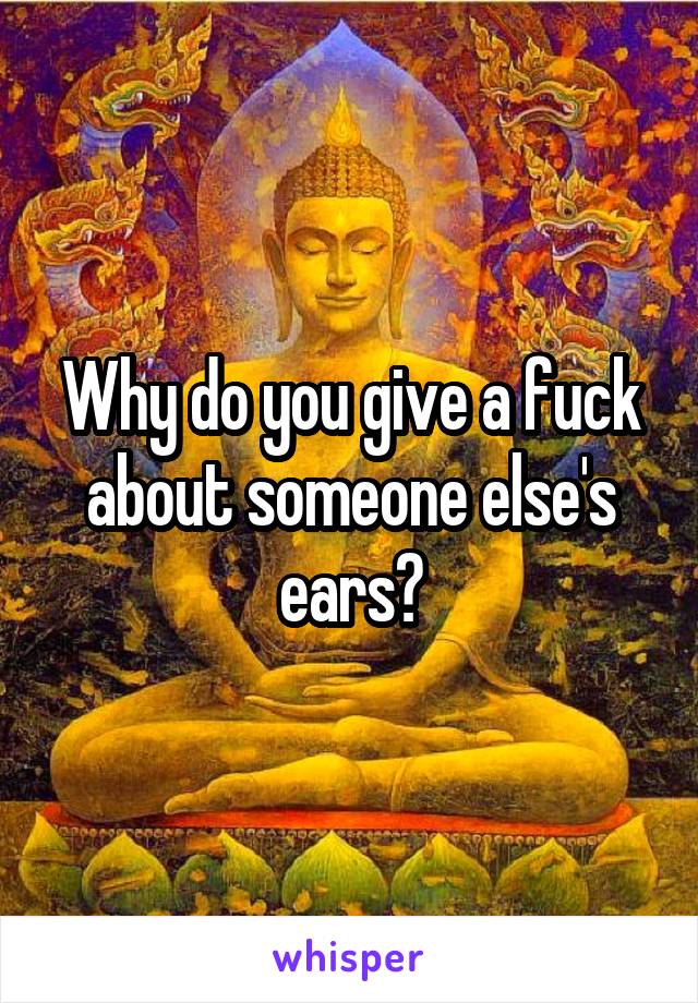 Why do you give a fuck about someone else's ears?