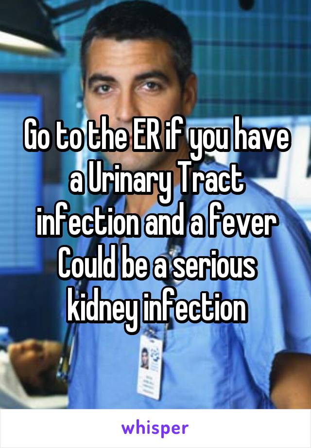 Go to the ER if you have a Urinary Tract infection and a fever
Could be a serious kidney infection