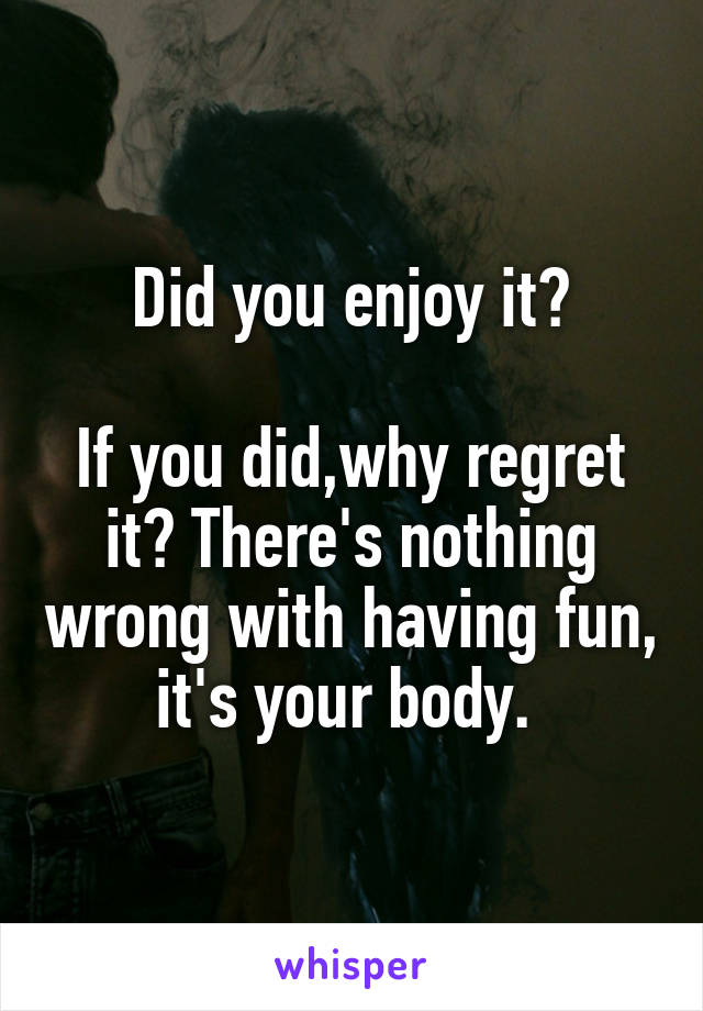 Did you enjoy it?

If you did,why regret it? There's nothing wrong with having fun, it's your body. 