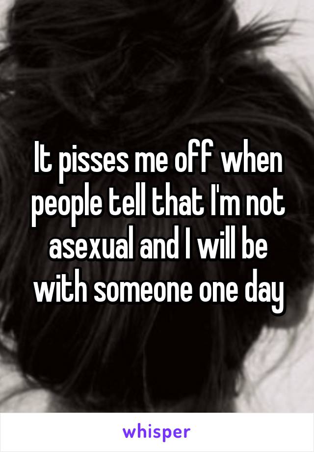 It pisses me off when people tell that I'm not asexual and I will be with someone one day