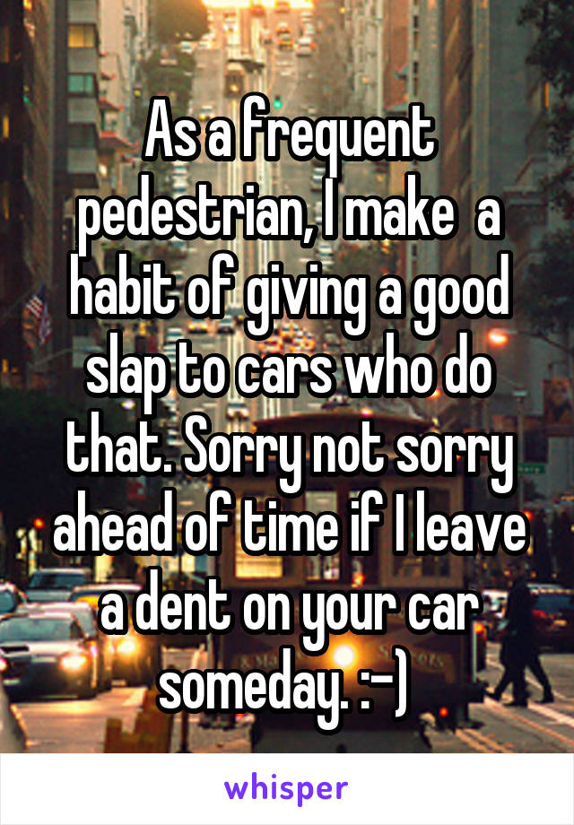 As a frequent pedestrian, I make  a habit of giving a good slap to cars who do that. Sorry not sorry ahead of time if I leave a dent on your car someday. :-) 