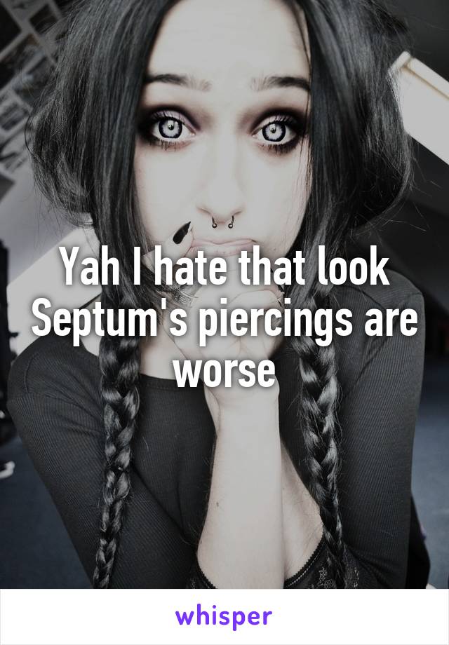 Yah I hate that look Septum's piercings are worse