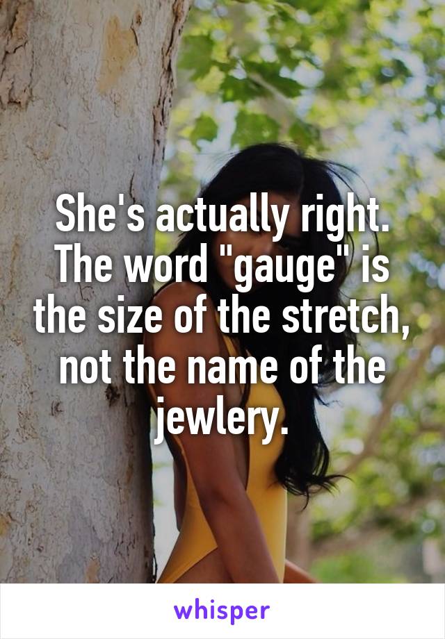 She's actually right. The word "gauge" is the size of the stretch, not the name of the jewlery.