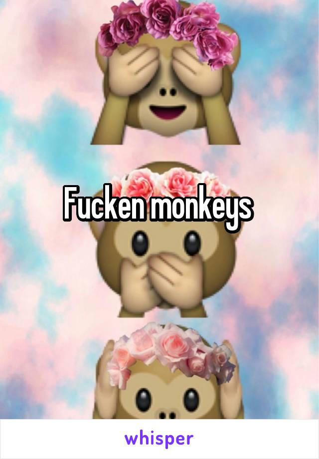 Fucken monkeys 
