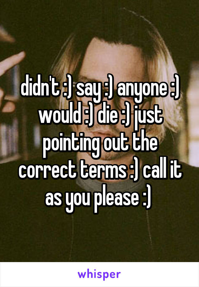 didn't :) say :) anyone :) would :) die :) just pointing out the correct terms :) call it as you please :) 