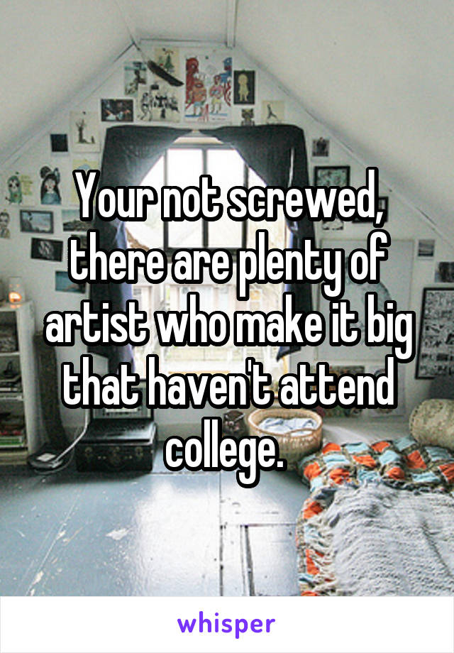 Your not screwed, there are plenty of artist who make it big that haven't attend college. 