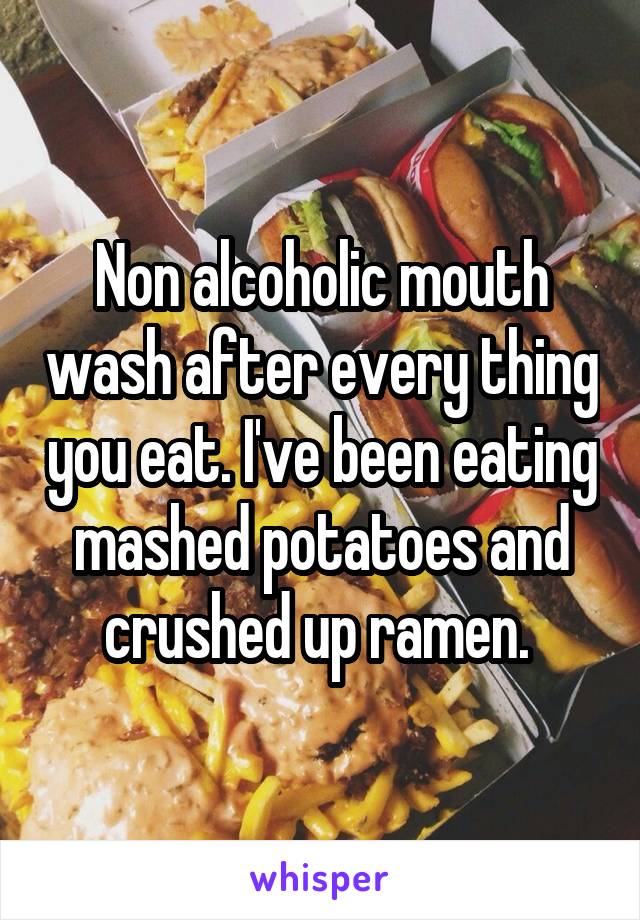 Non alcoholic mouth wash after every thing you eat. I've been eating mashed potatoes and crushed up ramen. 