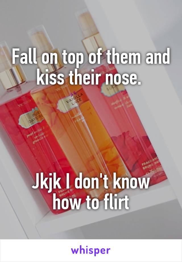 Fall on top of them and kiss their nose. 




Jkjk I don't know how to flirt
