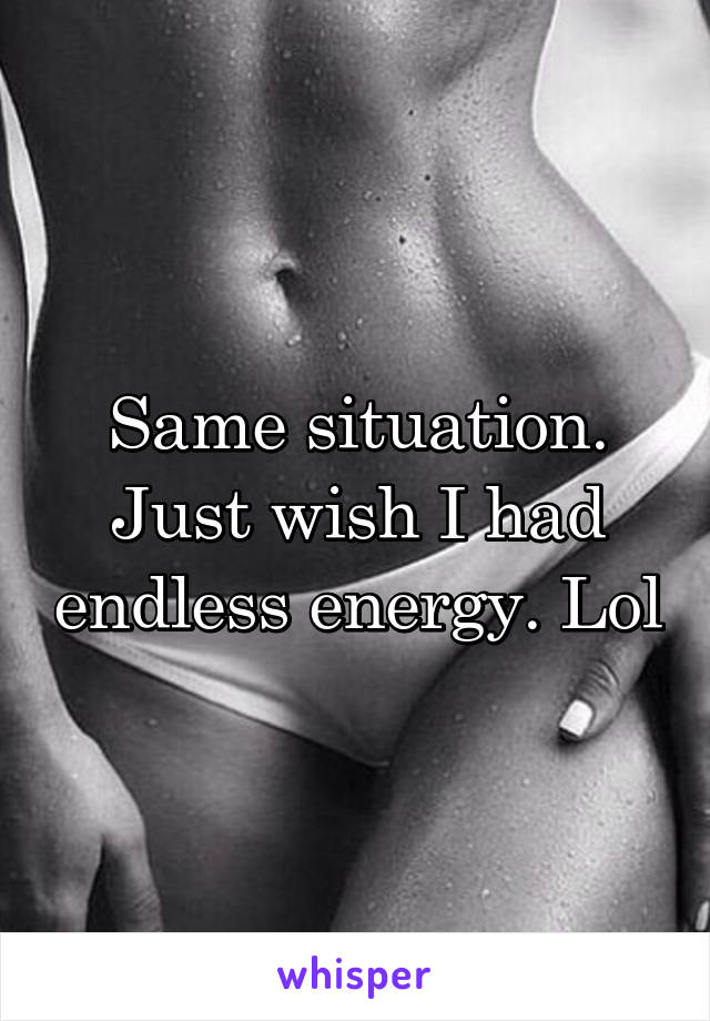 Same situation. Just wish I had endless energy. Lol