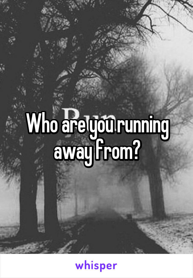 Who are you running away from?