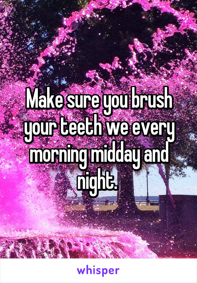 Make sure you brush your teeth we every morning midday and night. 