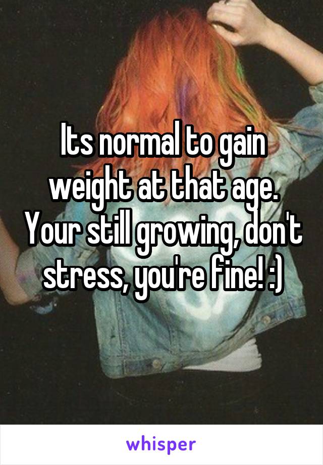 Its normal to gain weight at that age. Your still growing, don't stress, you're fine! :)
