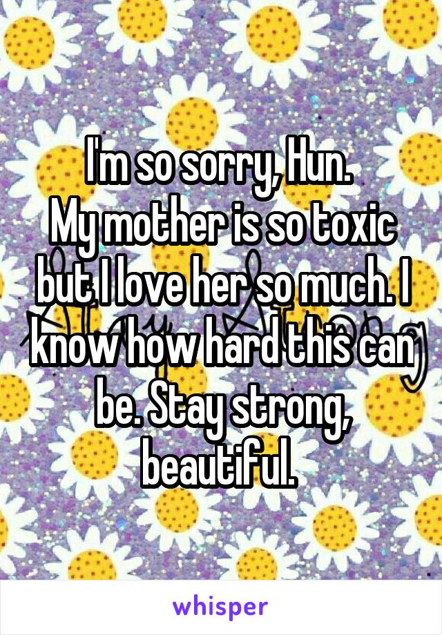 I'm so sorry, Hun. 
My mother is so toxic but I love her so much. I know how hard this can be. Stay strong, beautiful. 