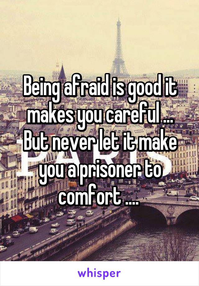 Being afraid is good it makes you careful ... But never let it make you a prisoner to comfort .... 