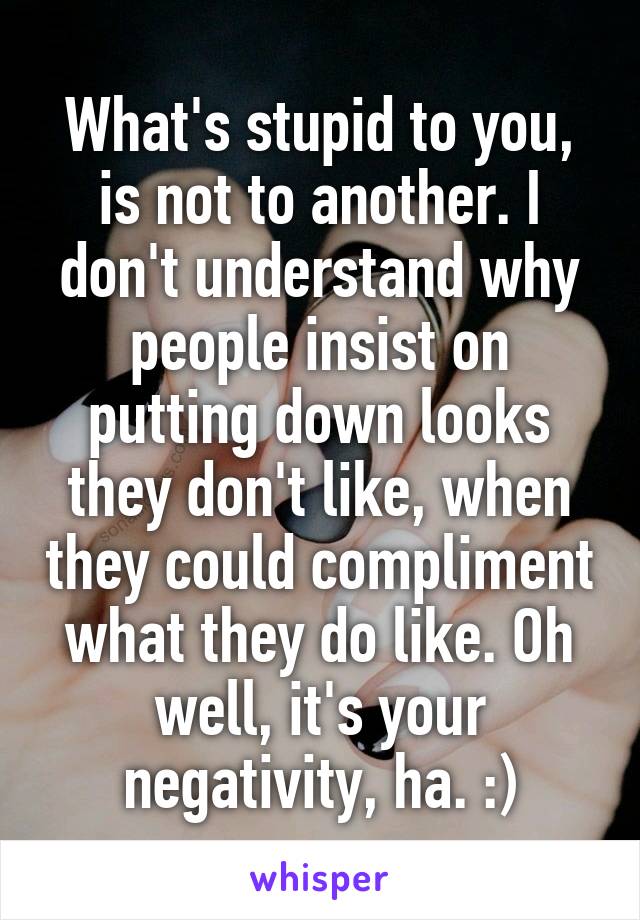 What's stupid to you, is not to another. I don't understand why people insist on putting down looks they don't like, when they could compliment what they do like. Oh well, it's your negativity, ha. :)