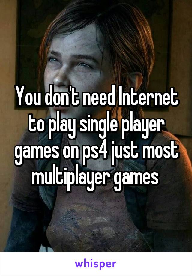 You don't need Internet to play single player games on ps4 just most multiplayer games 