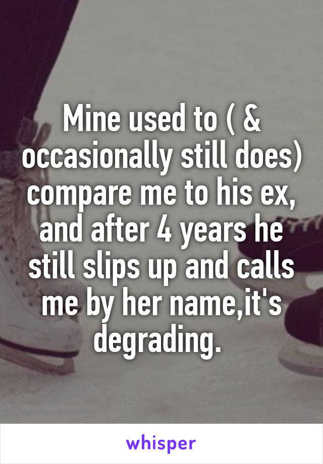 Mine used to ( & occasionally still does) compare me to his ex, and after 4 years he still slips up and calls me by her name,it's degrading. 