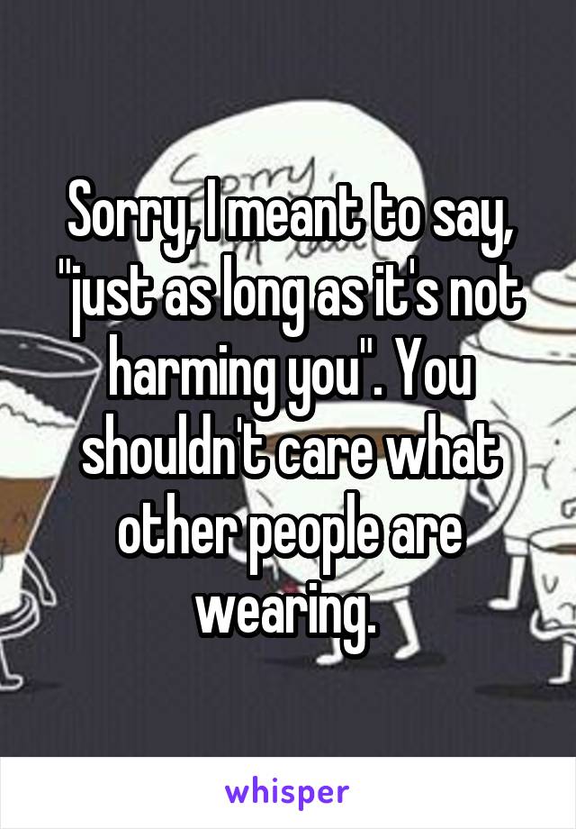 Sorry, I meant to say, "just as long as it's not harming you". You shouldn't care what other people are wearing. 