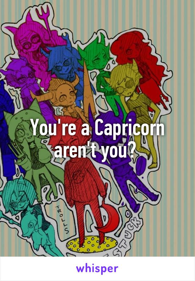 You're a Capricorn aren't you? 