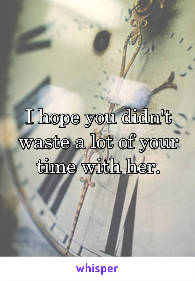 I hope you didn't waste a lot of your time with her.