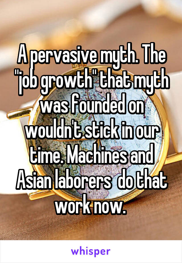 A pervasive myth. The "job growth" that myth was founded on wouldn't stick in our time. Machines and Asian laborers  do that work now. 