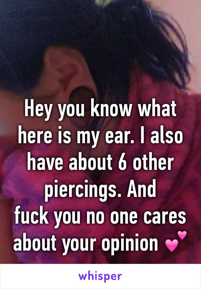 Hey you know what here is my ear. I also have about 6 other piercings. And
fuck you no one cares about your opinion 💕