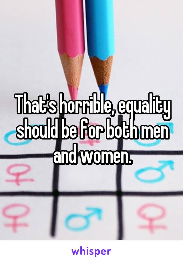 That's horrible, equality should be for both men and women.
