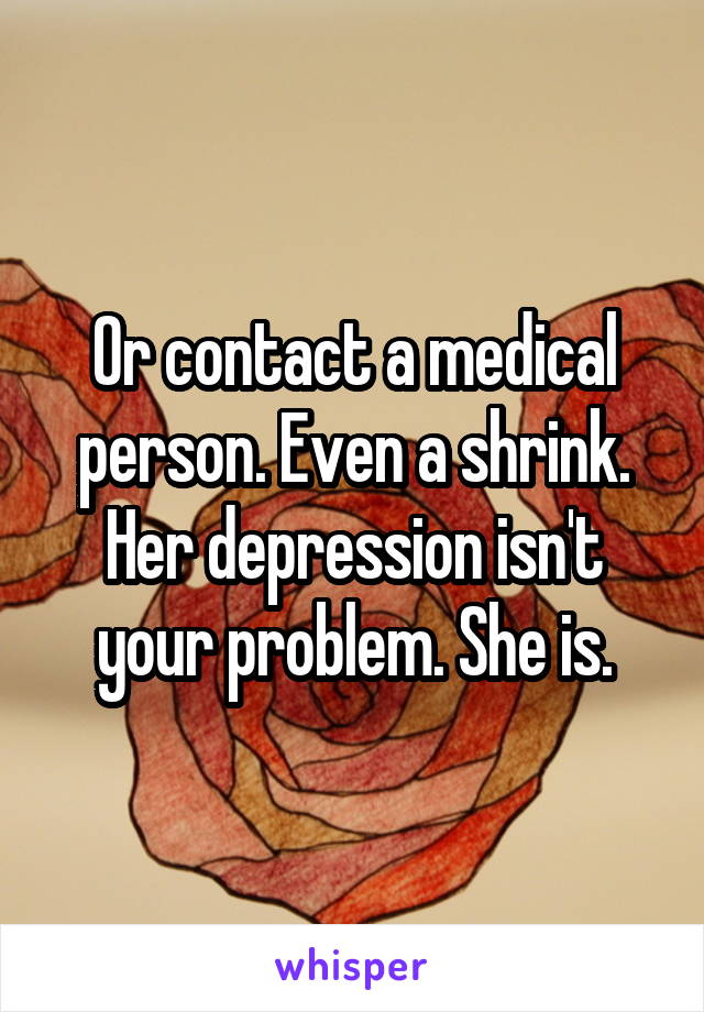 Or contact a medical person. Even a shrink. Her depression isn't your problem. She is.