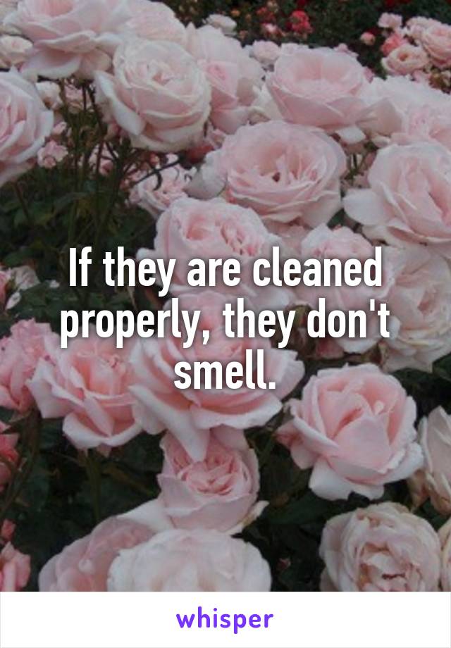 If they are cleaned properly, they don't smell.