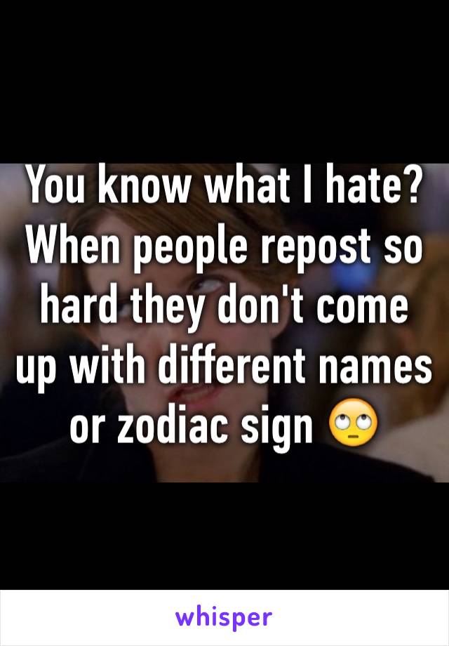 You know what I hate? When people repost so hard they don't come up with different names or zodiac sign 🙄