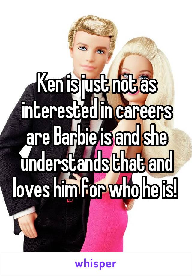 Ken is just not as interested in careers are Barbie is and she understands that and loves him for who he is! 