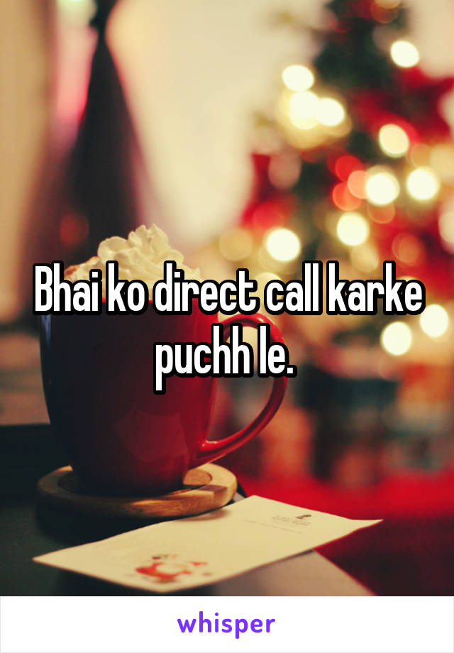 Bhai ko direct call karke puchh le. 