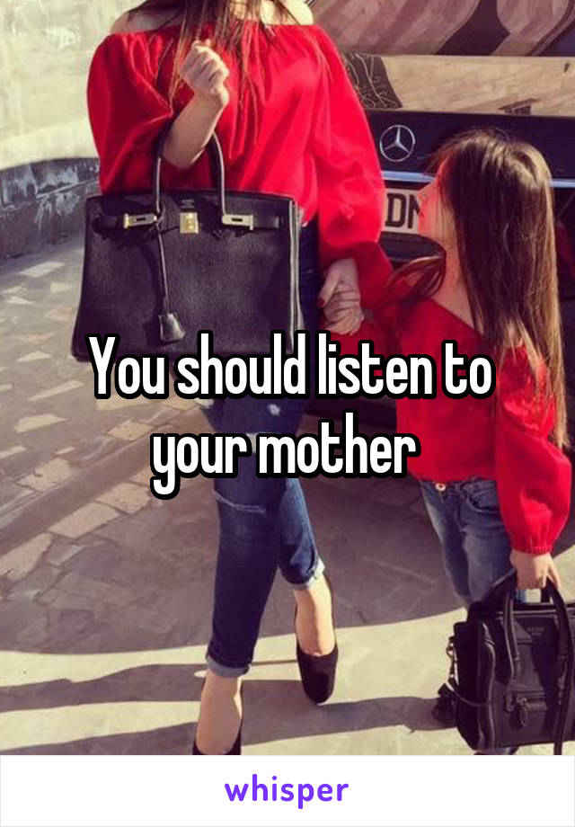 You should listen to your mother 