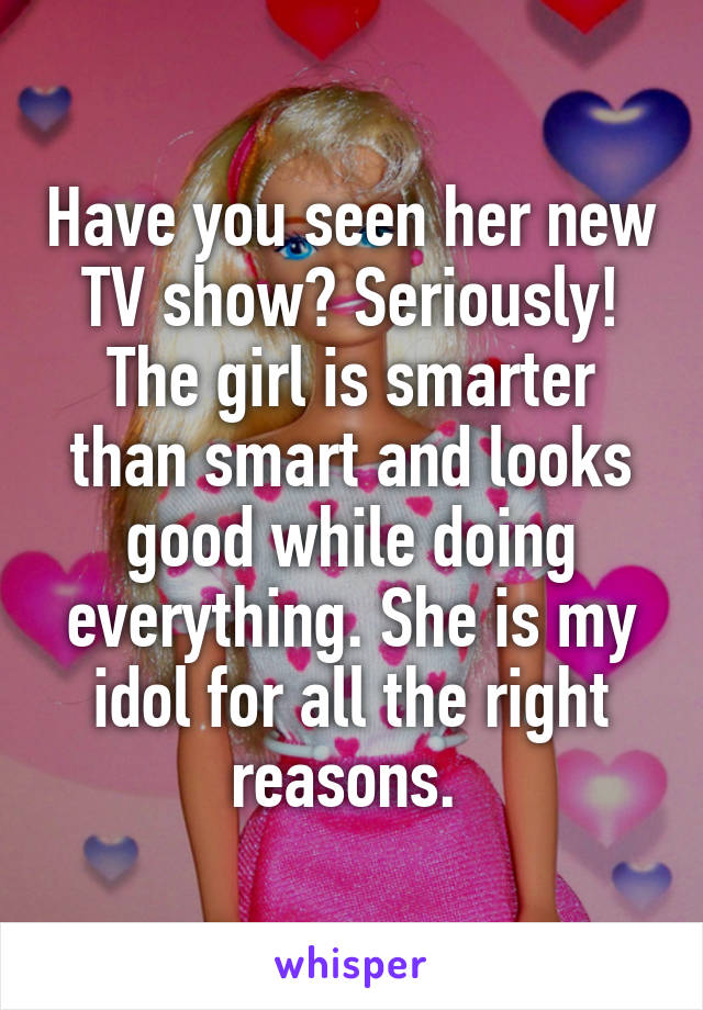 Have you seen her new TV show? Seriously! The girl is smarter than smart and looks good while doing everything. She is my idol for all the right reasons. 