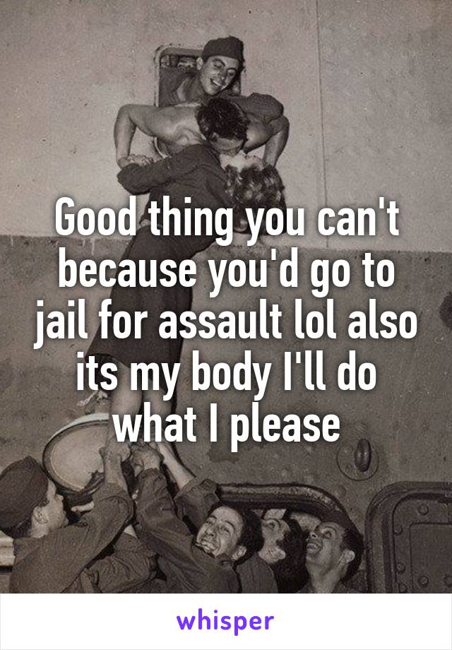 Good thing you can't because you'd go to jail for assault lol also its my body I'll do what I please