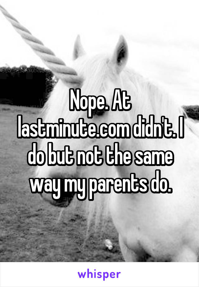 Nope. At lastminute.com didn't. I do but not the same way my parents do.