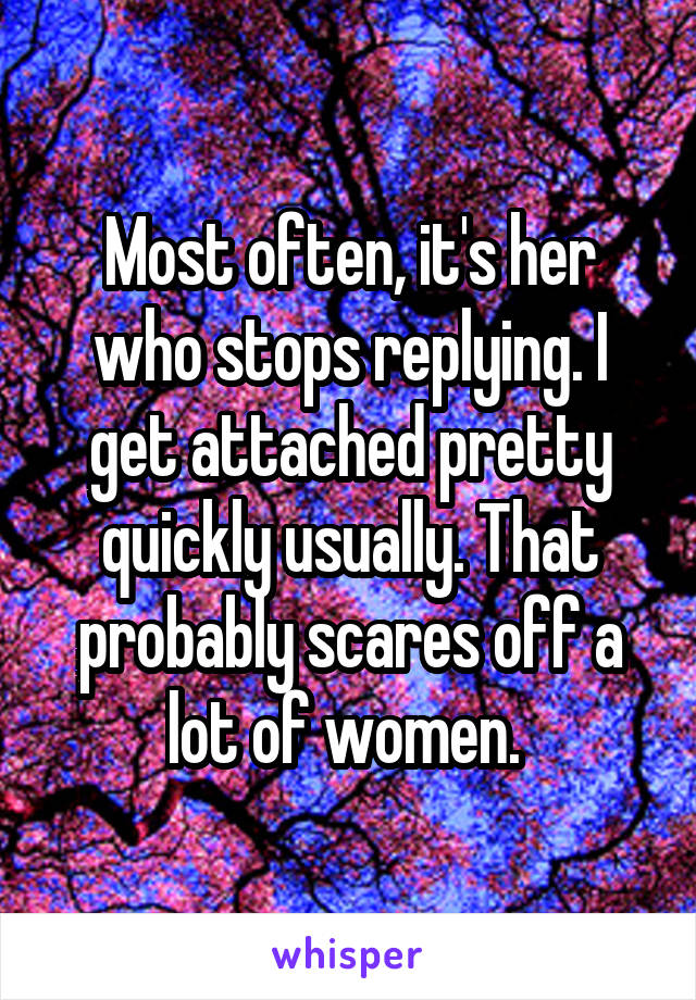 Most often, it's her who stops replying. I get attached pretty quickly usually. That probably scares off a lot of women. 