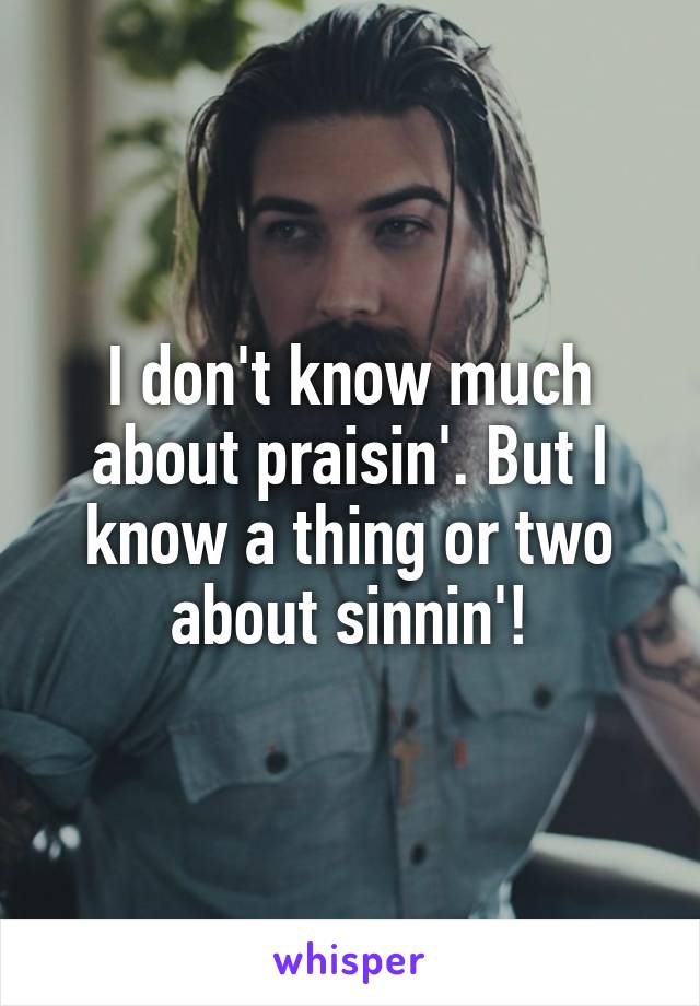 I don't know much about praisin'. But I know a thing or two about sinnin'!