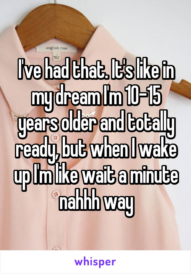 I've had that. It's like in my dream I'm 10-15 years older and totally ready, but when I wake up I'm like wait a minute nahhh way