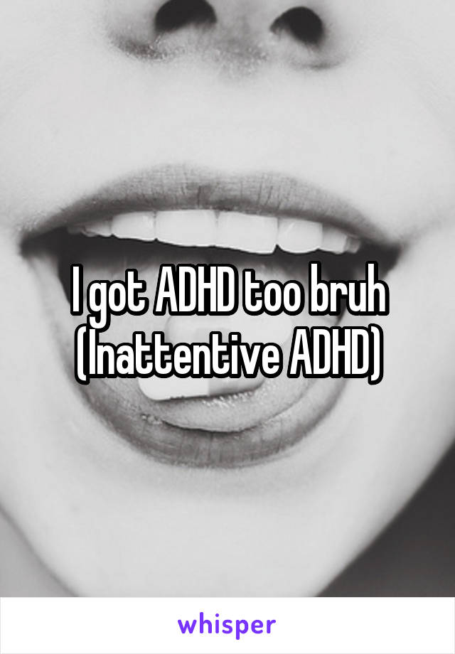 I got ADHD too bruh
(Inattentive ADHD)