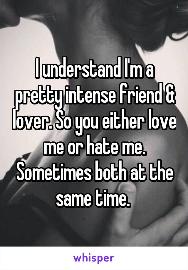 I understand I'm a pretty intense friend & lover. So you either love me or hate me. Sometimes both at the same time. 