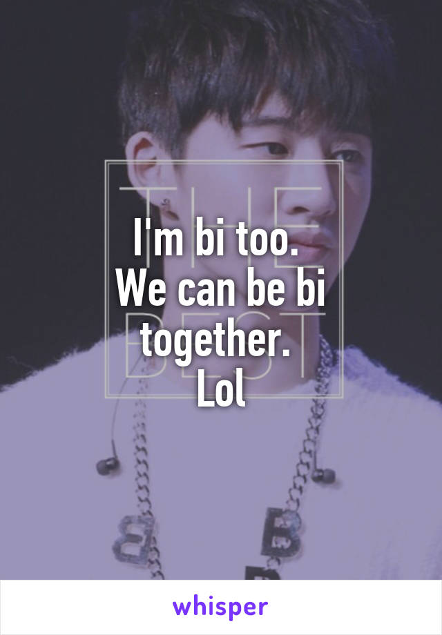 I'm bi too. 
We can be bi together. 
Lol