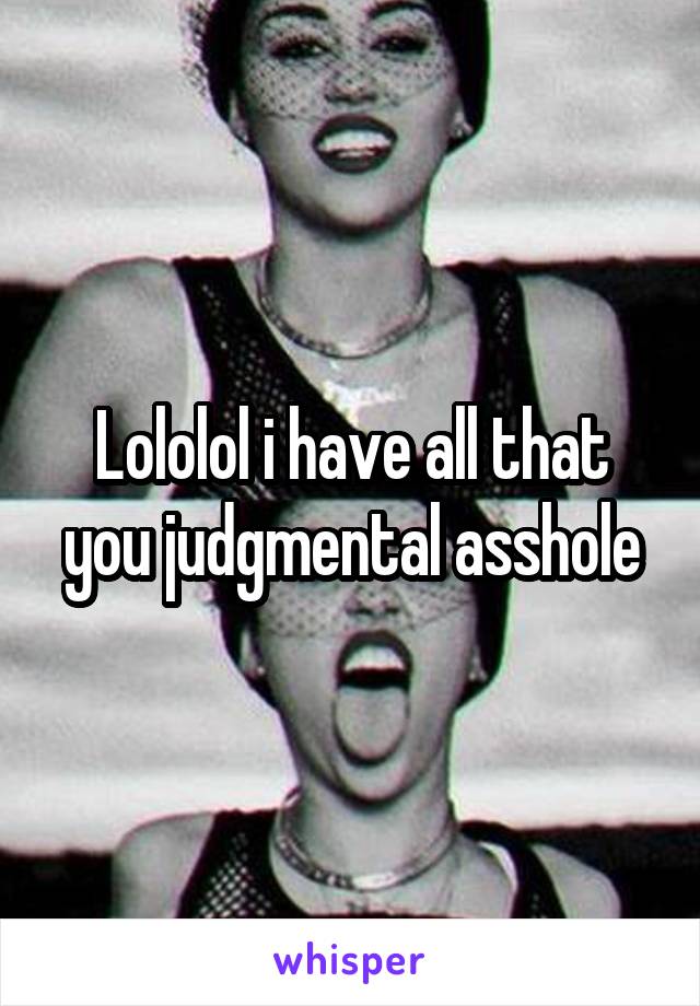 Lololol i have all that you judgmental asshole