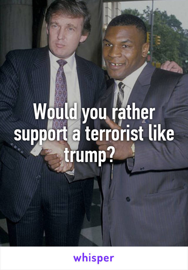 Would you rather support a terrorist like trump?  