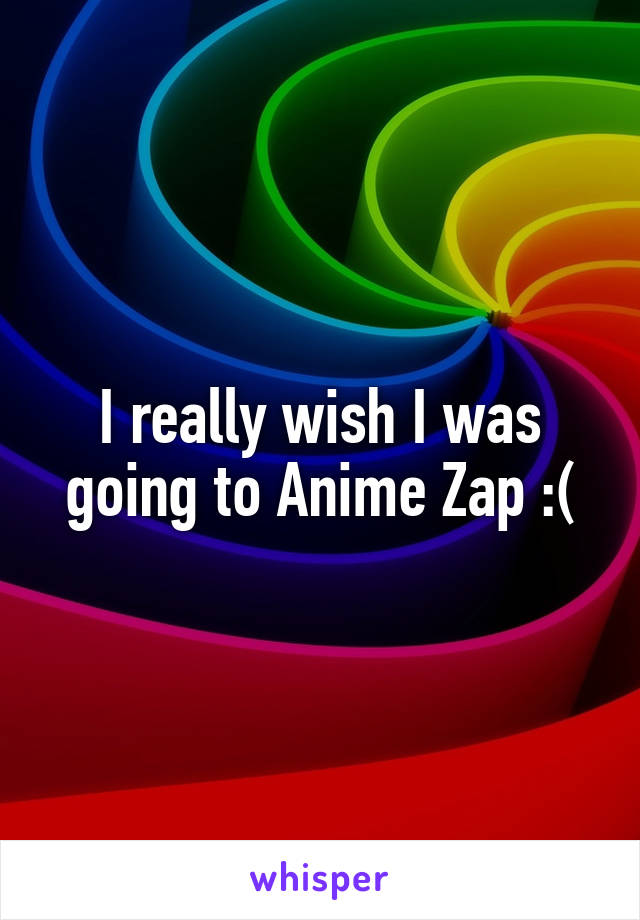 I really wish I was going to Anime Zap :(