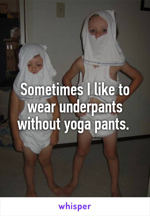 Sometimes I like to wear underpants without yoga pants. 